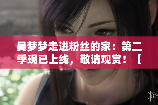 吳夢夢走進粉絲的家：第二季現(xiàn)已上線，敬請觀賞！【1080高清】