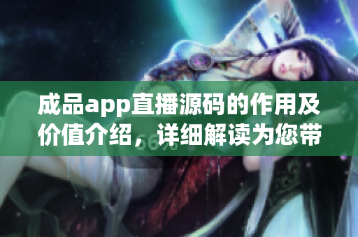 成品app直播源碼的作用及價(jià)值介紹，詳細(xì)解讀為您帶來(lái)的效益