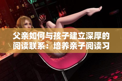 父親如何與孩子建立深厚的閱讀聯(lián)系：培養(yǎng)親子閱讀習(xí)慣的有效方法