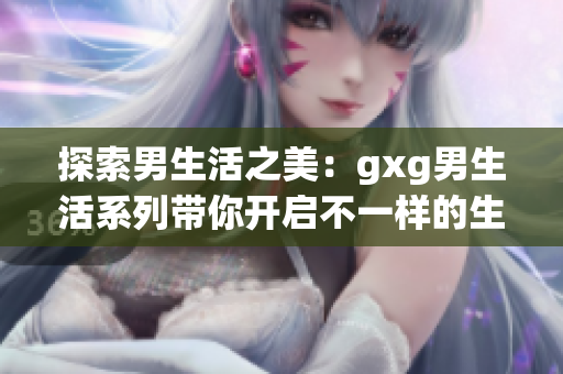 探索男生活之美：gxg男生活系列帶你開啟不一樣的生活方式
