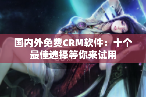國內(nèi)外免費(fèi)CRM軟件：十個(gè)最佳選擇等你來試用