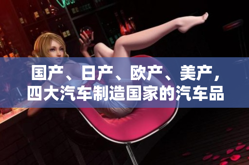 國產(chǎn)、日產(chǎn)、歐產(chǎn)、美產(chǎn),四大汽車制造國家的汽車品牌大比拼 國產(chǎn)、日產(chǎn)、歐產(chǎn)、美產(chǎn),四大汽車制造國家的汽車品牌大比拼