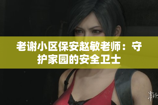 老謝小區(qū)保安趙敏老師：守護家園的安全衛(wèi)士