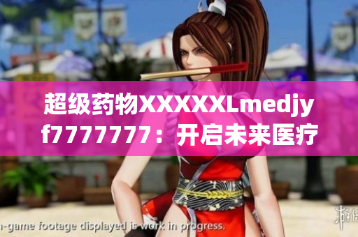 超級藥物XXXXXLmedjyf7777777：開啟未來醫(yī)療新篇章