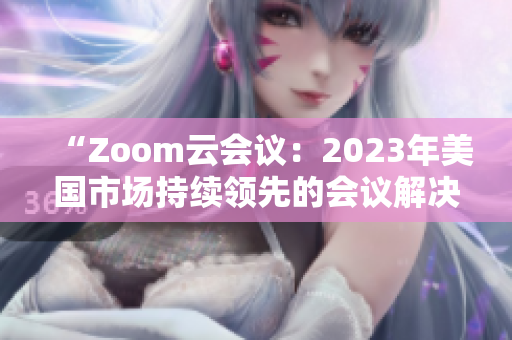 “Zoom云會(huì)議：2023年美國市場持續(xù)領(lǐng)先的會(huì)議解決方案”