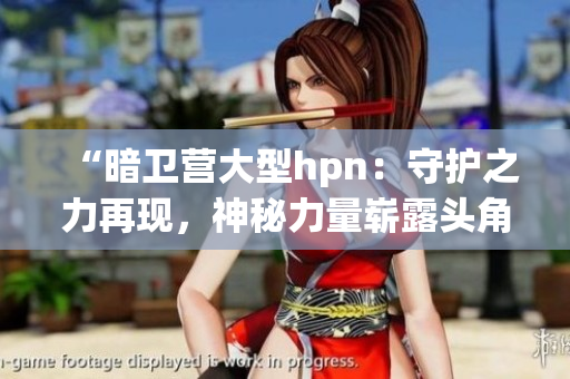 “暗衛(wèi)營大型hpn：守護(hù)之力再現(xiàn)，神秘力量嶄露頭角！”