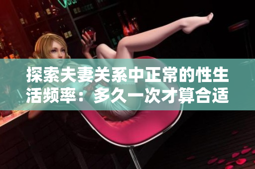 探索夫妻關(guān)系中正常的性生活頻率：多久一次才算合適？