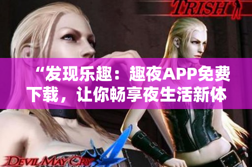 “發(fā)現(xiàn)樂趣:趣夜APP免費下載,讓你暢享夜生活新體驗!” “發(fā)現(xiàn)樂趣:趣夜APP免費下載,讓你暢享夜生活新體驗!”