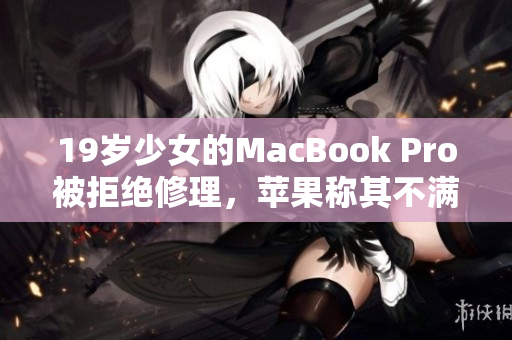 19歲少女的MacBook Pro被拒絕修理，蘋果稱其不滿16歲
