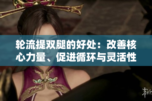 輪流提雙腿的好處：改善核心力量、促進(jìn)循環(huán)與靈活性提升