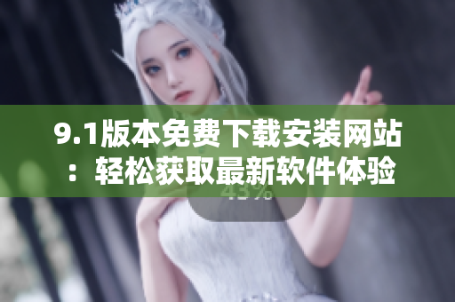 9.1版本免費(fèi)下載安裝網(wǎng)站：輕松獲取最新軟件體驗