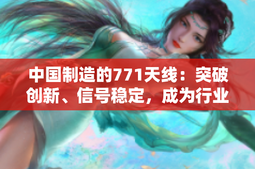 中國制造的771天線:突破創(chuàng)新、信號穩(wěn)定,成為行業(yè)新寵 中國制造的771天線:突破創(chuàng)新、信號穩(wěn)定,成為行業(yè)新寵