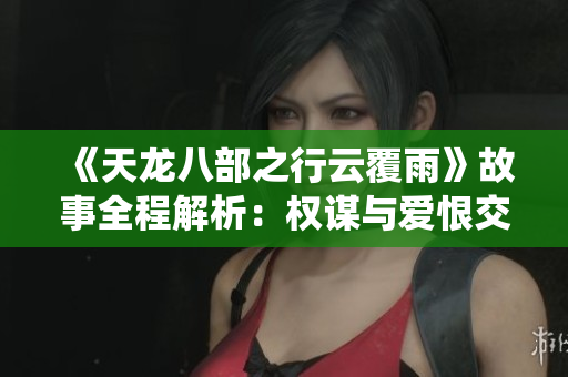 《天龍八部之行云覆雨》故事全程解析:權(quán)謀與愛恨交織,充滿懸念與情感纏繞 《天龍八部之行云覆雨》故事全程解析:權(quán)謀與愛恨交織,充滿懸念與情感纏繞