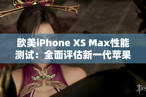 歐美iPhone XS Max性能測(cè)試：全面評(píng)估新一代蘋(píng)果智能手機(jī)