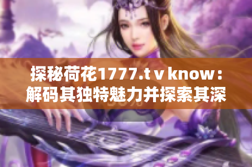 探秘荷花1777.tⅴknow：解碼其獨(dú)特魅力并探索其深層內(nèi)涵