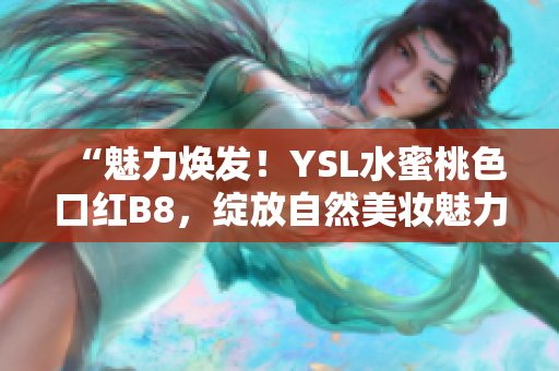 “魅力煥發(fā)！YSL水蜜桃色口紅B8，綻放自然美妝魅力！”