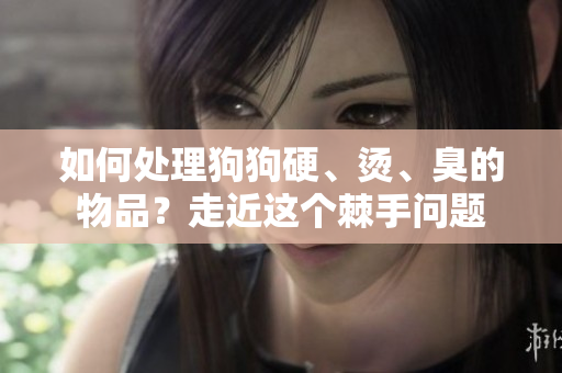 如何處理狗狗硬、燙、臭的物品？走近這個(gè)棘手問(wèn)題