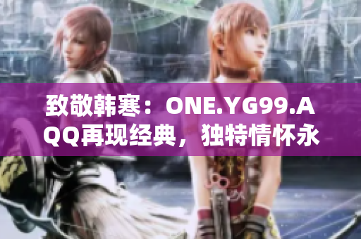 致敬韓寒：ONE.YG99.AQQ再現(xiàn)經(jīng)典，獨(dú)特情懷永恒閃耀