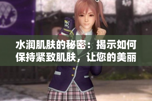 水潤肌膚的秘密：揭示如何保持緊致肌膚，讓您的美麗持續(xù)發(fā)光