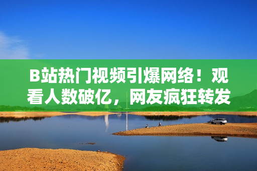 B站熱門(mén)視頻引爆網(wǎng)絡(luò)！觀看人數(shù)破億，網(wǎng)友瘋狂轉(zhuǎn)發(fā)！