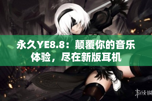 永久YE8.8：顛覆你的音樂(lè)體驗(yàn)，盡在新版耳機(jī)