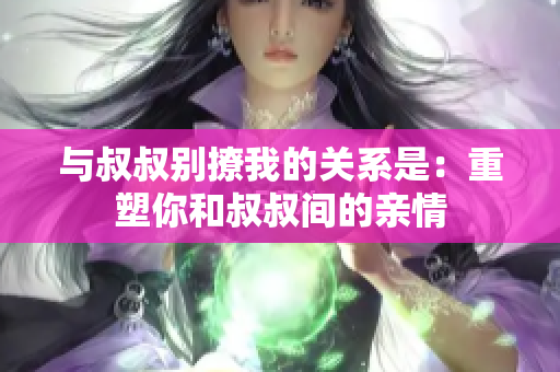與叔叔別撩我的關(guān)系是:重塑你和叔叔間的親情 與叔叔別撩我的關(guān)系是:重塑你和叔叔間的親情