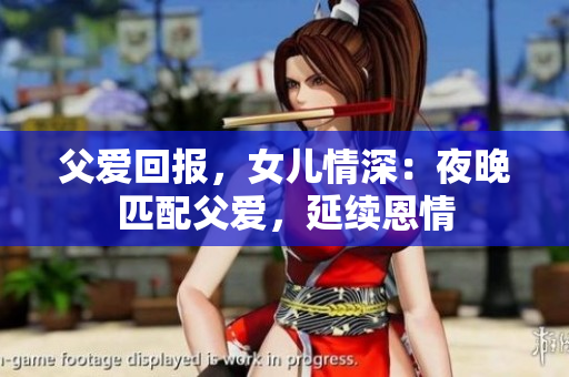 父愛回報，女兒情深：夜晚匹配父愛，延續(xù)恩情