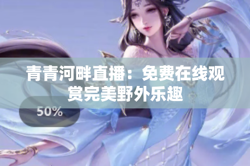 青青河畔直播：免費在線觀賞完美野外樂趣