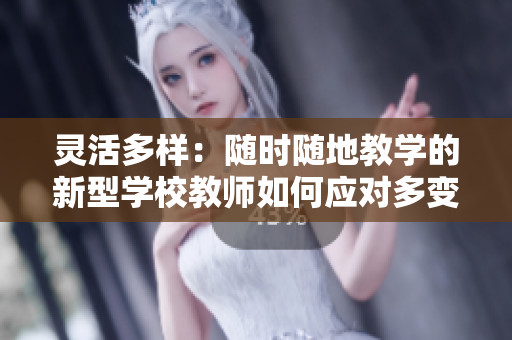 靈活多樣：隨時隨地教學(xué)的新型學(xué)校教師如何應(yīng)對多變環(huán)境