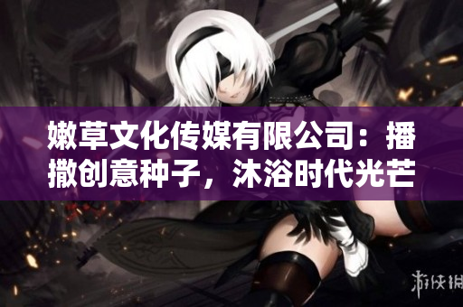 嫩草文化傳媒有限公司：播撒創(chuàng)意種子，沐浴時代光芒