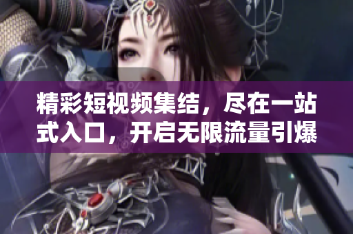 精彩短視頻集結(jié)，盡在一站式入口，開啟無限流量引爆新體驗！