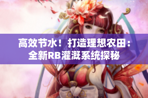 高效節(jié)水！打造理想農(nóng)田：全新RB灌溉系統(tǒng)探秘