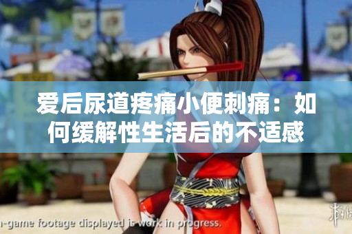 愛后尿道疼痛小便刺痛：如何緩解性生活后的不適感