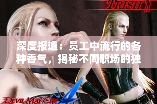 深度報(bào)道：?jiǎn)T工中流行的各種香氣，揭秘不同職場(chǎng)的獨(dú)特氛圍與文化