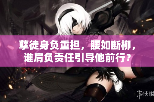 孽徒身負重擔(dān)，腰如斷柳，誰肩負責(zé)任引導(dǎo)他前行？