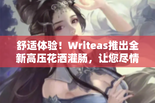 舒適體驗！Writeas推出全新高壓花灑灌腸，讓您盡情享受洗浴時的放松體驗