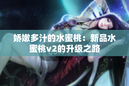 嬌嫩多汁的水蜜桃：新品水蜜桃v2的升級之路