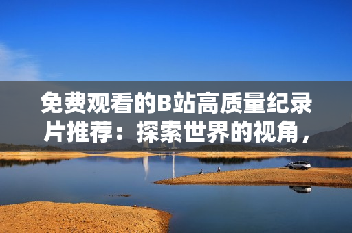 免費(fèi)觀看的B站高質(zhì)量紀(jì)錄片推薦：探索世界的視角，深度解讀歷史與文化