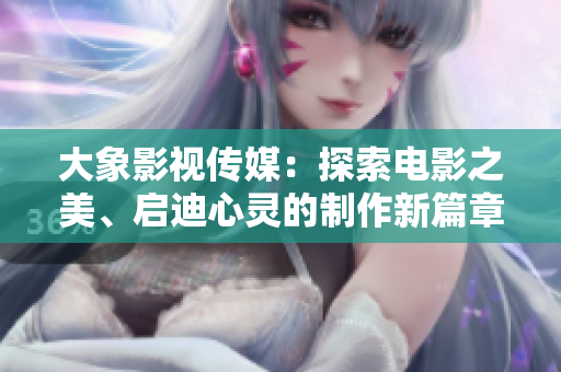 大象影視傳媒：探索電影之美、啟迪心靈的制作新篇章