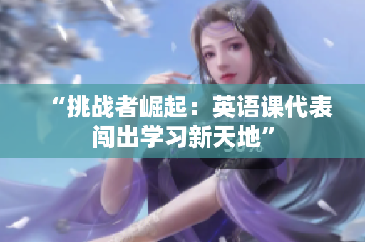 “挑戰(zhàn)者崛起：英語課代表闖出學(xué)習(xí)新天地”