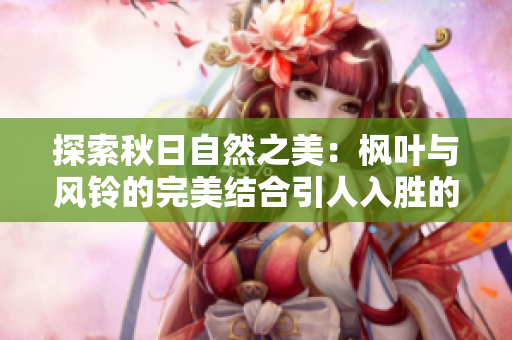 探索秋日自然之美：楓葉與風(fēng)鈴的完美結(jié)合引人入勝的靜謐之境