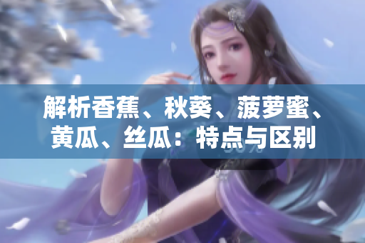 解析香蕉、秋葵、菠蘿蜜、黃瓜、絲瓜：特點(diǎn)與區(qū)別