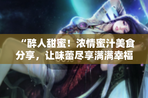 “醉人甜蜜！濃情蜜汁美食分享，讓味蕾盡享滿滿幸福滋味！”