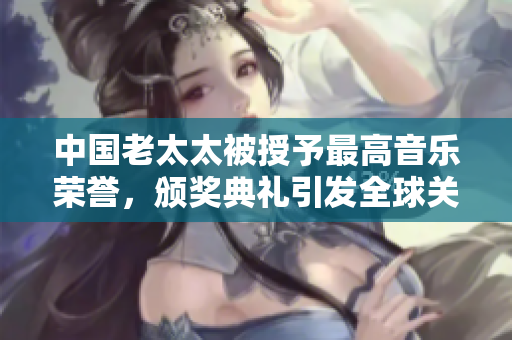 中國老太太被授予最高音樂榮譽(yù)，頒獎(jiǎng)典禮引發(fā)全球關(guān)注