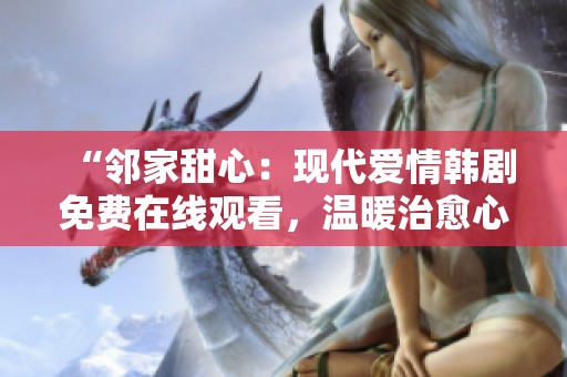 “鄰家甜心：現(xiàn)代愛情韓劇免費(fèi)在線觀看，溫暖治愈心靈的精彩故事盡收眼底！”