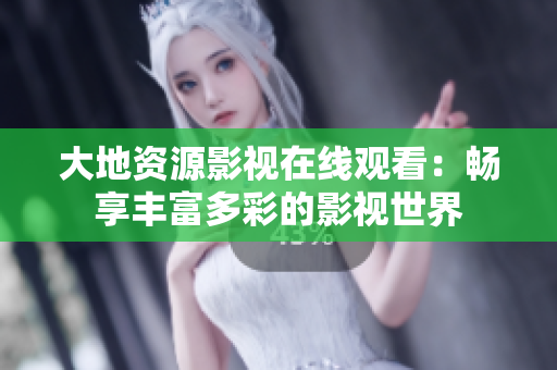 大地資源影視在線觀看：暢享豐富多彩的影視世界