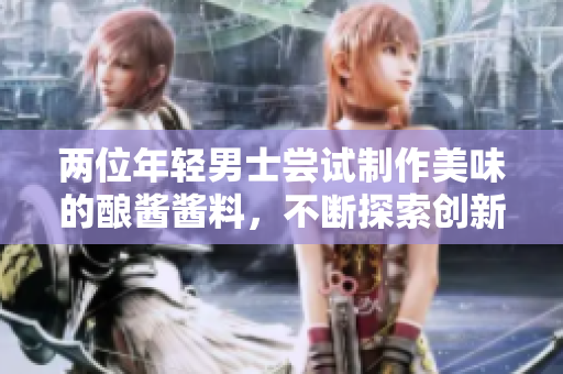 兩位年輕男士嘗試制作美味的釀醬醬料，不斷探索創(chuàng)新滋味