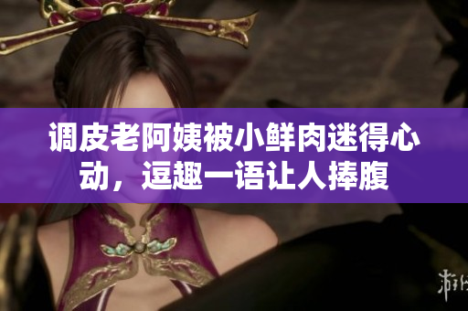 調(diào)皮老阿姨被小鮮肉迷得心動(dòng)，逗趣一語讓人捧腹