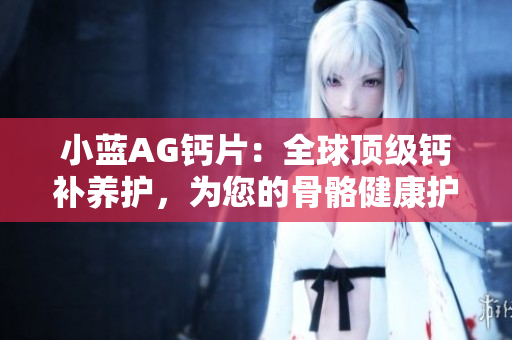 小藍(lán)AG鈣片：全球頂級(jí)鈣補(bǔ)養(yǎng)護(hù)，為您的骨骼健康護(hù)航