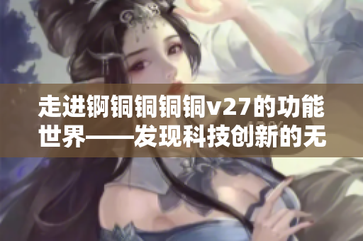 走進(jìn)錒銅銅銅銅v27的功能世界——發(fā)現(xiàn)科技創(chuàng)新的無(wú)限可能